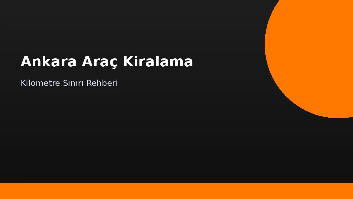 Ankara Araç Kiralamada Kilometre Sınırı Rehberi: Limit, Ek Kullanım ve Rota Planlama